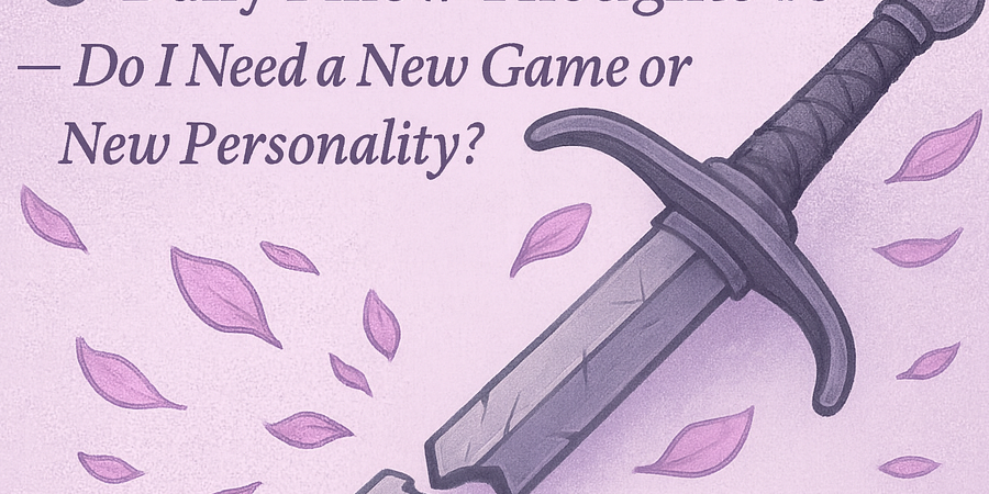 🌙 Daily Pillow Thoughts #5 — Do I Need a New Game or a New Personality?